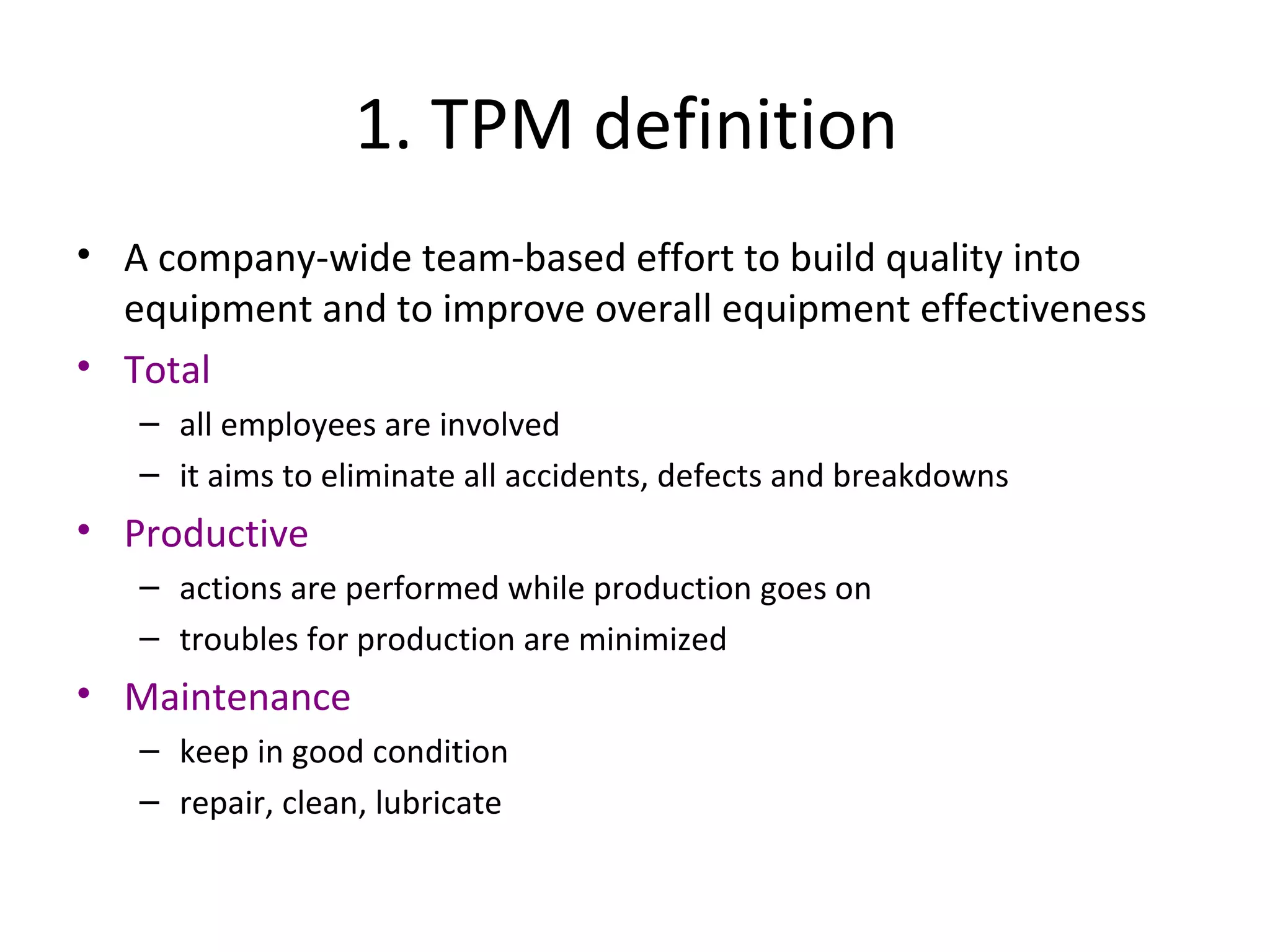 1. TPM definition  A company-wide team-based effort to build quality into equipment and to improve overall equipment effectiveness Total all employees are involved it aims to eliminate all accidents, defects and breakdowns Productive actions are performed while production goes on troubles for production are minimized Maintenance keep in good condition repair, clean, lubricate 