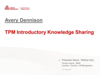 Avery Dennison

TPM Introductory Knowledge Sharing




                                                           >   Presenter Name : Iftekhar Aziz
                                                               Division Name : RBIS
                                                               Location / Country : AP/Bangladesh
                                                               14 Aug 2011
1   | Presentation Name   Confidential—For Internal Use Only
 