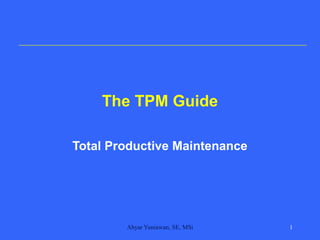 Ahyar Yuniawan, SE, MSi 1
The TPM Guide
Total Productive Maintenance
 