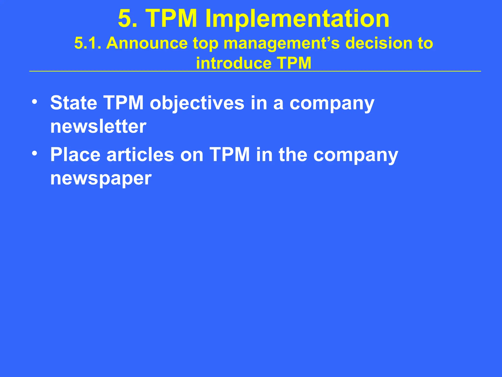 5. TPM Implementation
5.1. Announce top management’s decision to
introduce TPM
• State TPM objectives in a company
newsletter
• Place articles on TPM in the company
newspaper
 