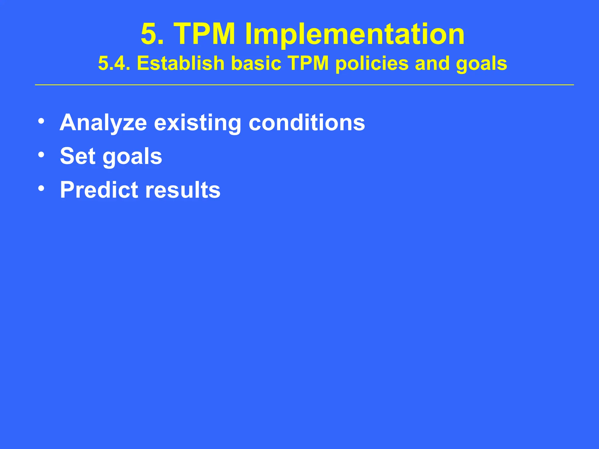 5. TPM Implementation
5.4. Establish basic TPM policies and goals
• Analyze existing conditions
• Set goals
• Predict results
 
