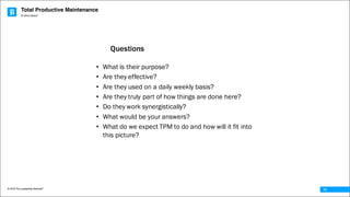 Total Productive Maintenance
© 2016 The Leadership Network®
© 2016 Jidoka®
12
• What is their purpose?
• Are they effective?
• Are they used on a daily weekly basis?
• Are they truly part of how things are done here?
• Do they work synergistically?
• What would be your answers?
• What do we expect TPM to do and how will it fit into
this picture?
Questions
 