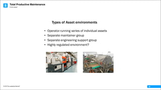 Total Productive Maintenance
© 2016 The Leadership Network®
© 2016 Jidoka®
26
• Operator running series of individual assets
• Separate maintainer group
• Separate engineering support group
• Highly regulated environment?
Types of Asset environments
 