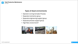Total Productive Maintenance
© 2016 The Leadership Network®
© 2016 Jidoka®
27
• Operator running Complex Process
• Separate maintainer group
• Separate engineering support group
• Separate process support group
• High Risk environment?
Types of Asset environments
 