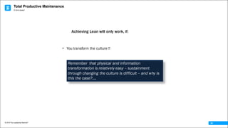 Total Productive Maintenance
© 2016 The Leadership Network®
© 2016 Jidoka®
32
• You transform the culture !!
Achieving Lean will only work, if:
Remember that physical and information
transformation is relatively easy – sustainment
through changing the culture is difficult – and why is
this the case?….
 