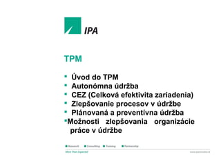 1
TPM Expert
Zlepšovanie procesov v údržbe
TPM
 Úvod do TPM
 Autonómna údržba
 CEZ (Celková efektivita zariadenia)
 Zlepšovanie procesov v údržbe
 Plánovaná a preventívna údržba
Možnosti zlepšovania organizácie
práce v údržbe
 