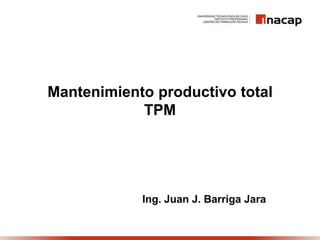 Mantenimiento productivo total
TPM

Ing. Juan J. Barriga Jara

 