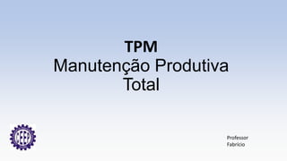 TPM
Manutenção Produtiva
Total
Professor
Fabrício
 