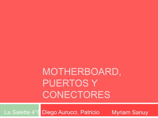 MOTHERBOARD,
PUERTOS Y
CONECTORES
Myriam SanuyDiego Aurucci, PatricioLa Salette 4°C
 