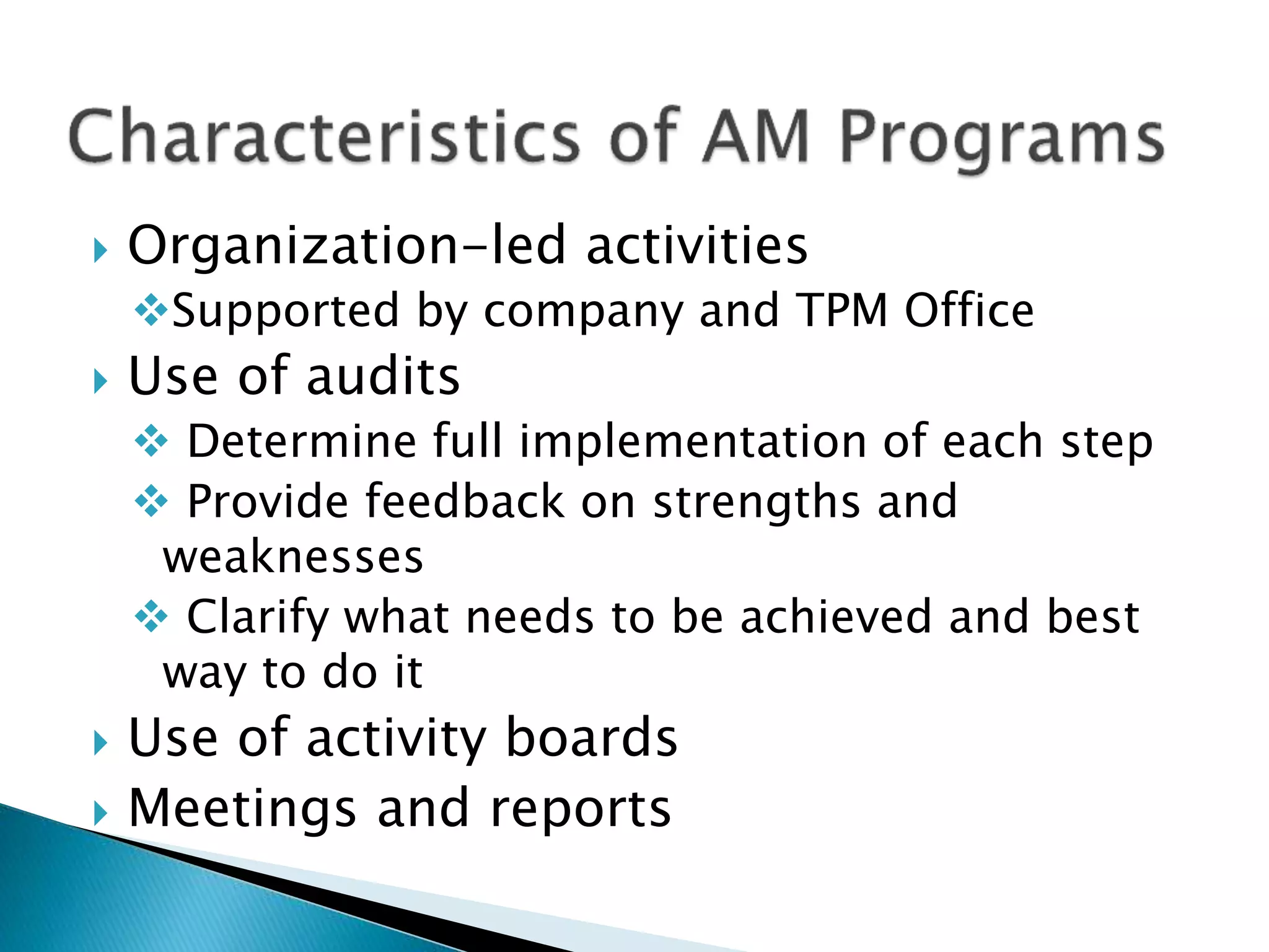  Organization-led activities
Supported by company and TPM Office
 Use of audits
 Determine full implementation of each step
 Provide feedback on strengths and
weaknesses
 Clarify what needs to be achieved and best
way to do it
 Use of activity boards
 Meetings and reports
 