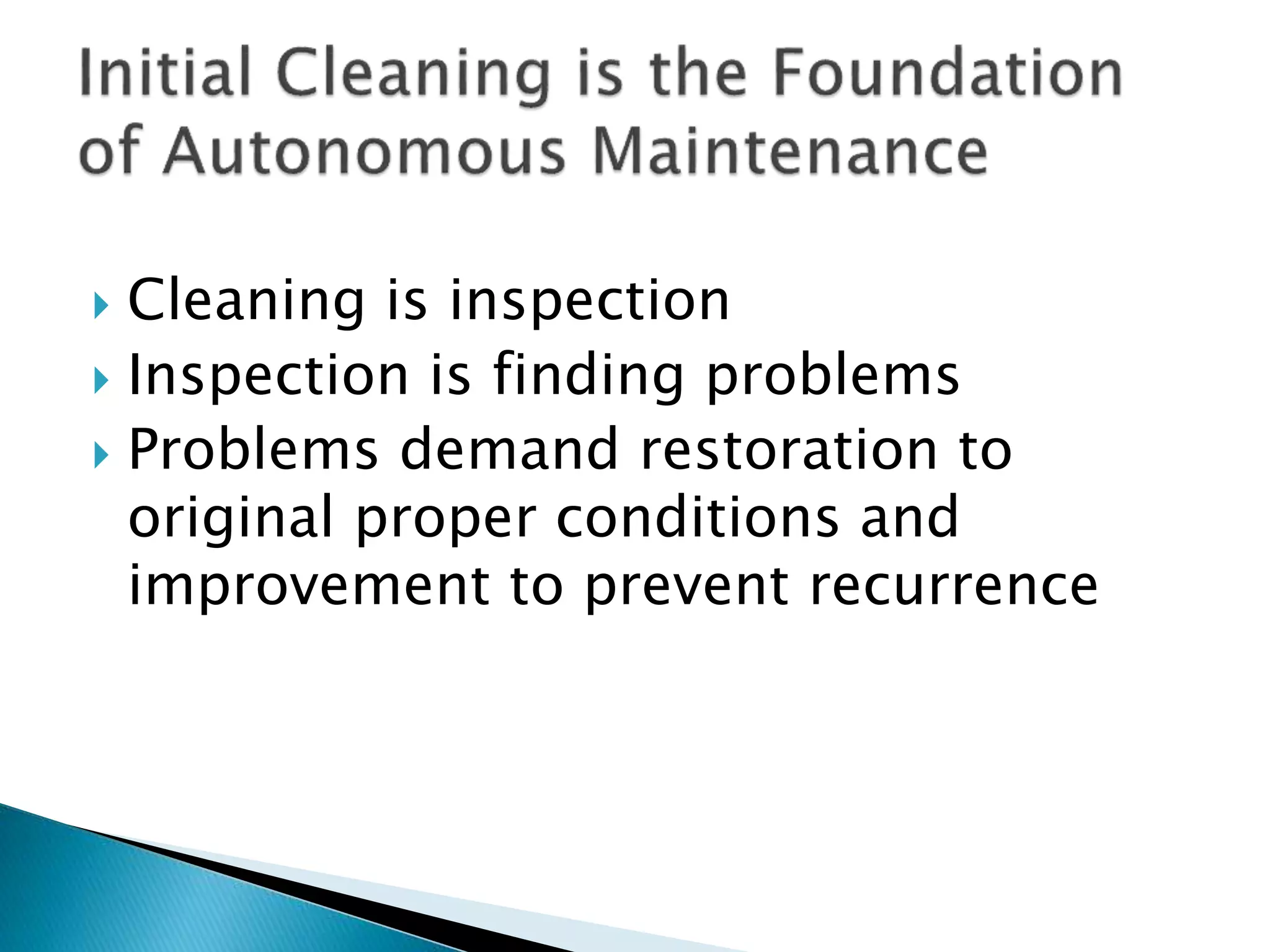  Cleaning is inspection
 Inspection is finding problems
 Problems demand restoration to
original proper conditions and
improvement to prevent recurrence
 