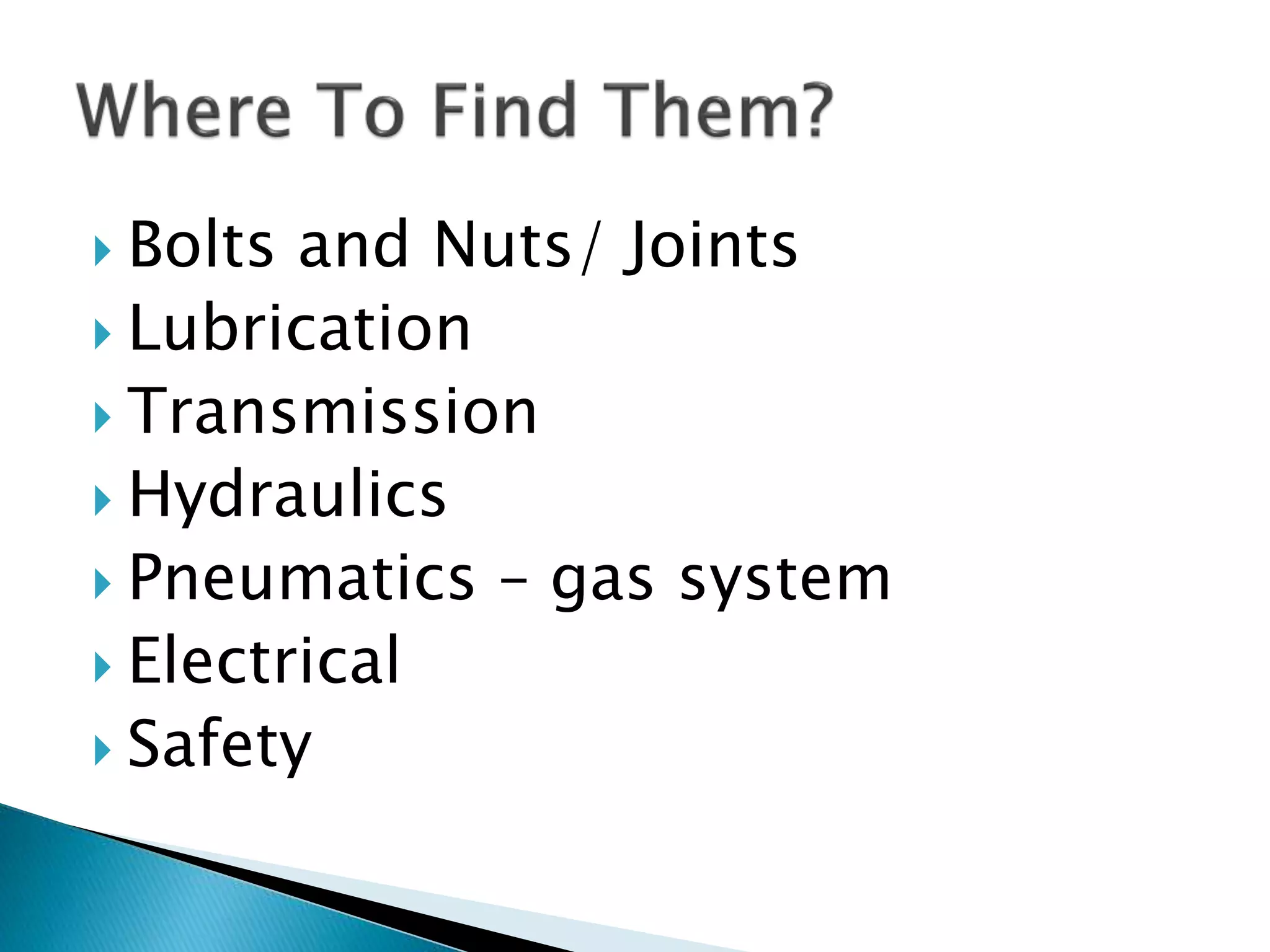  Bolts and Nuts/ Joints
 Lubrication
 Transmission
 Hydraulics
 Pneumatics – gas system
 Electrical
 Safety
 
