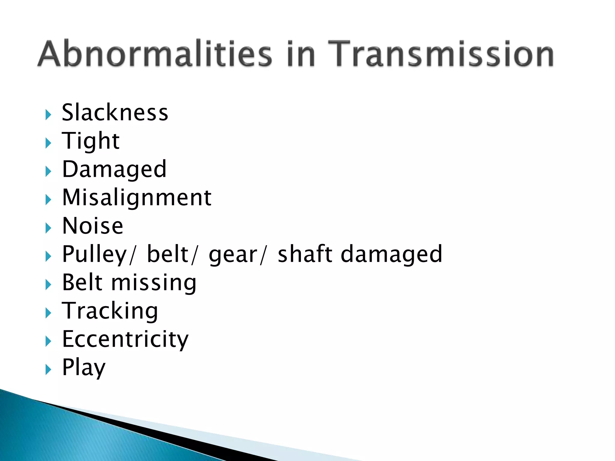 Slackness
 Tight
 Damaged
 Misalignment
 Noise
 Pulley/ belt/ gear/ shaft damaged
 Belt missing
 Tracking
 Eccentricity
 Play
 
