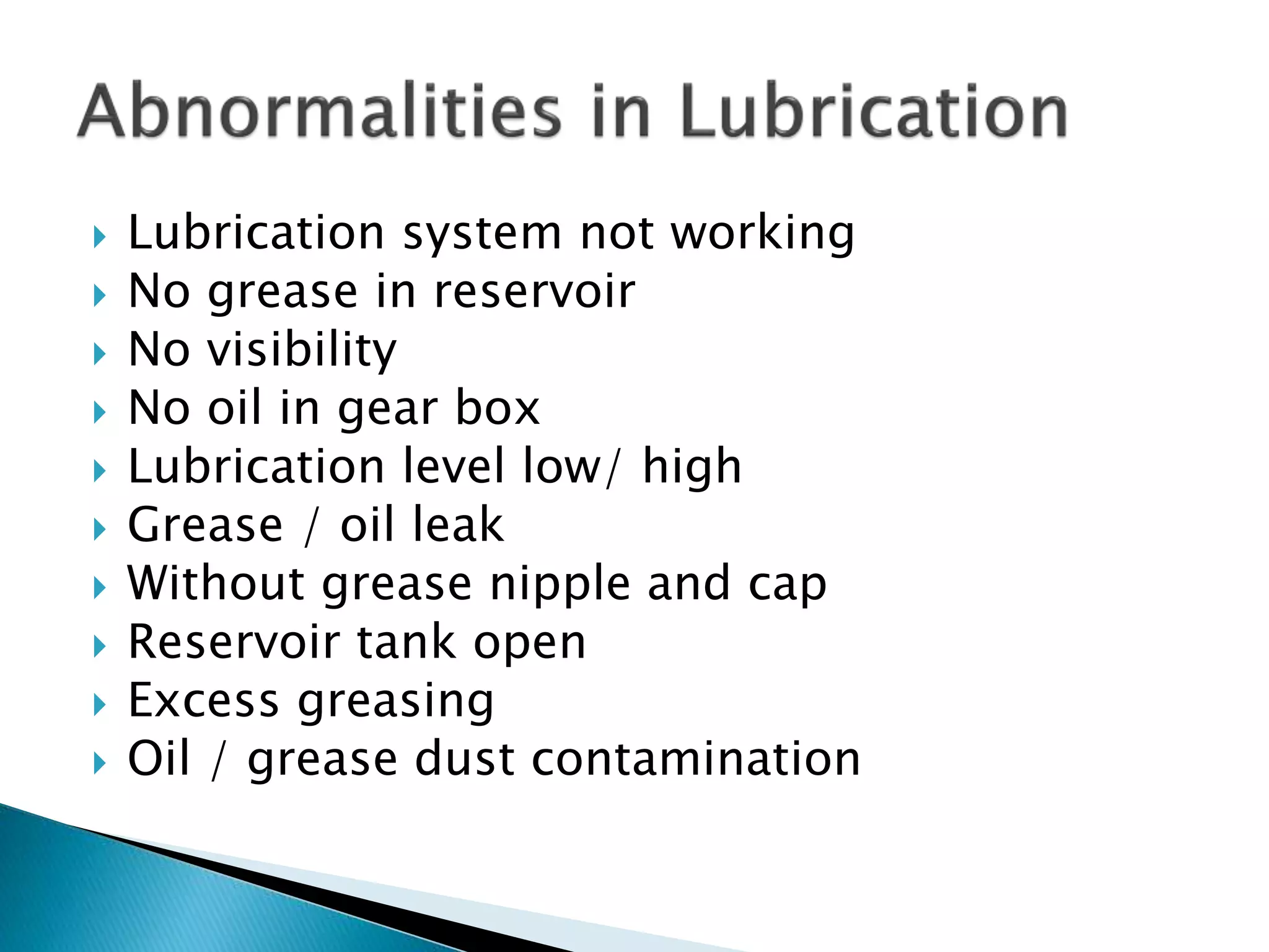  Lubrication system not working
 No grease in reservoir
 No visibility
 No oil in gear box
 Lubrication level low/ high
 Grease / oil leak
 Without grease nipple and cap
 Reservoir tank open
 Excess greasing
 Oil / grease dust contamination
 