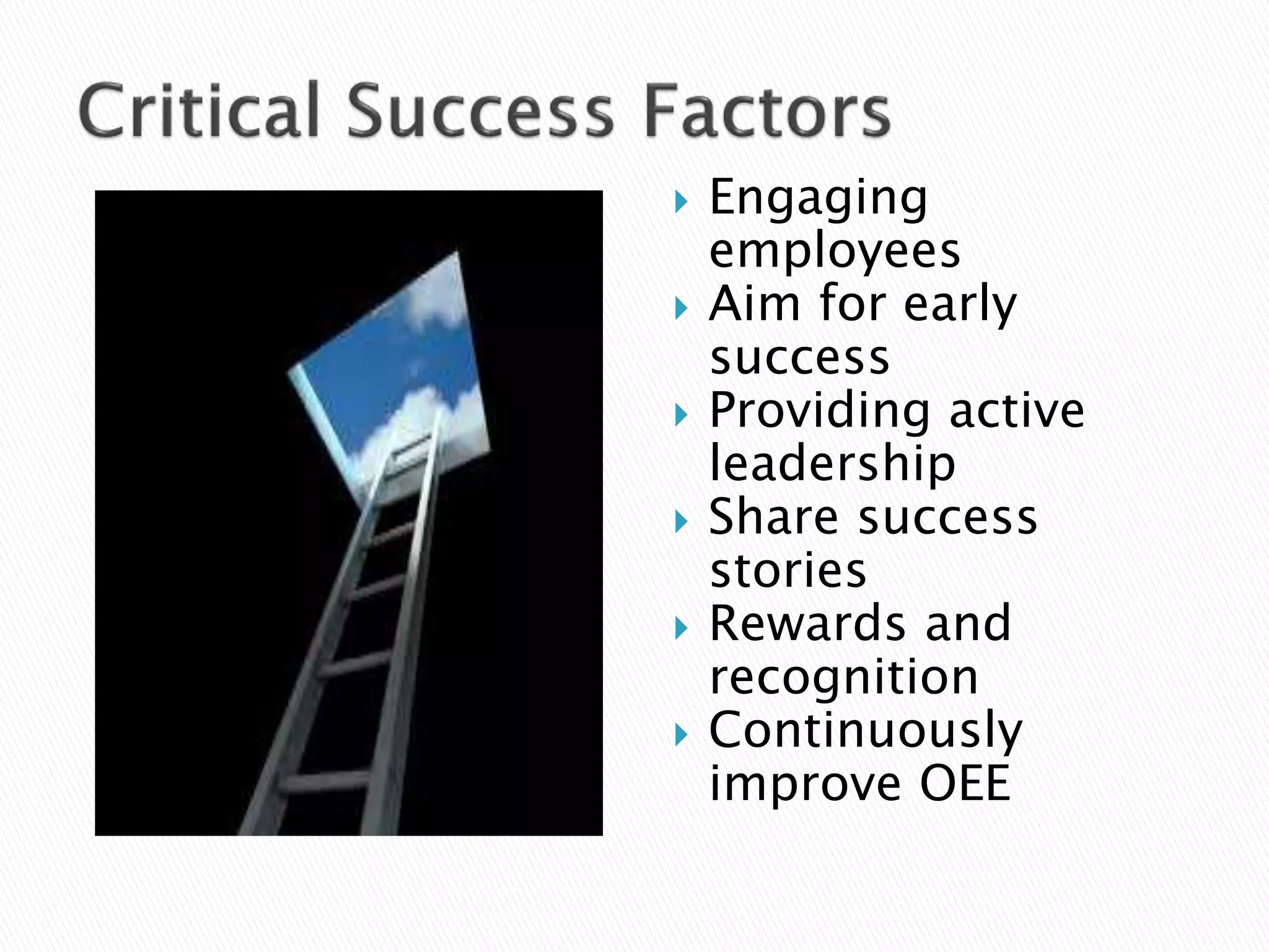  Engaging
employees
 Aim for early
success
 Providing active
leadership
 Share success
stories
 Rewards and
recognition
 Continuously
improve OEE
 