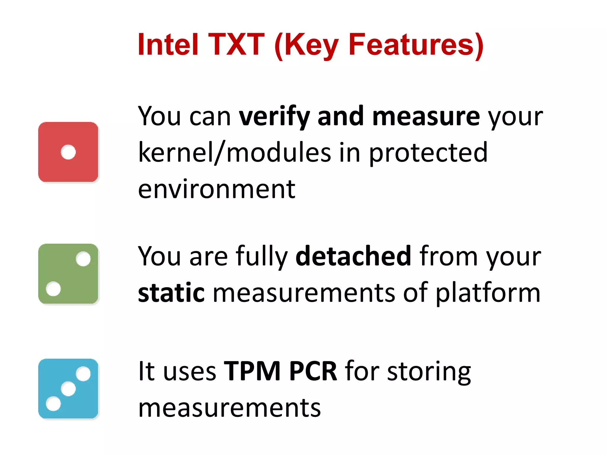 Intel TXT (Key Features)
You can verify and measure your
kernel/modules in protected
environment
You are fully detached from your
static measurements of platform
It uses TPM PCR for storing
measurements
 