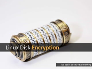 Linux Disk Encryption
It’s better to encrypt everything
 