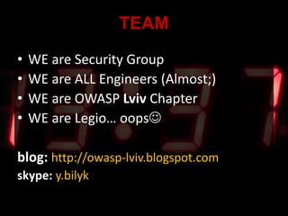 • WE are Security Group
• WE are ALL Engineers (Almost;)
• WE are OWASP Lviv Chapter
• WE are Legio… oops
blog: http://owasp-lviv.blogspot.com
skype: y.bilyk
TEAM
 