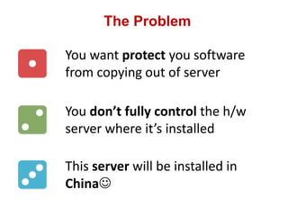 The Problem
You want protect you software
from copying out of server
You don’t fully control the h/w
server where it’s installed
This server will be installed in
China
 