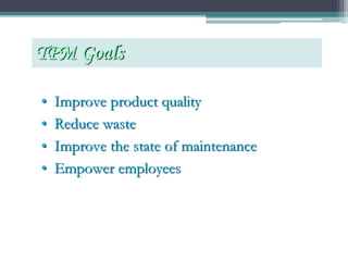 • Improve product quality
• Reduce waste
• Improve the state of maintenance
• Empower employees
TPM Goals
 