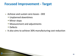 43
Focused Improvement - Target
 Achieve and sustain zero losses - OEE
 Unplanned downtimes
 Minor stops
 Measurement ...