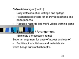Seiso Advantages (contd.):
– Easy detection of oil leakage and spilage
– Psychological effects for improved reactions and
...