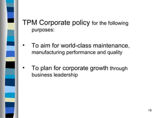 18
TPM Corporate policy for the following
purposes:
• To aim for world-class maintenance,
manufacturing performance and qu...