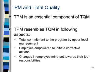 28
TPM and Total Quality
 TPM is an essential component of TQM
 TPM resembles TQM in following
aspects:
• Total commitme...