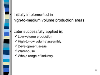 6
• Initially implemented in
high-to-medium volume production areas
• Later successfully applied in:
Low-volume productio...