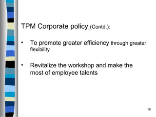 19
TPM Corporate policy (Contd.):
• To promote greater efficiency through greater
flexibility
• Revitalize the workshop and make the
most of employee talents
 