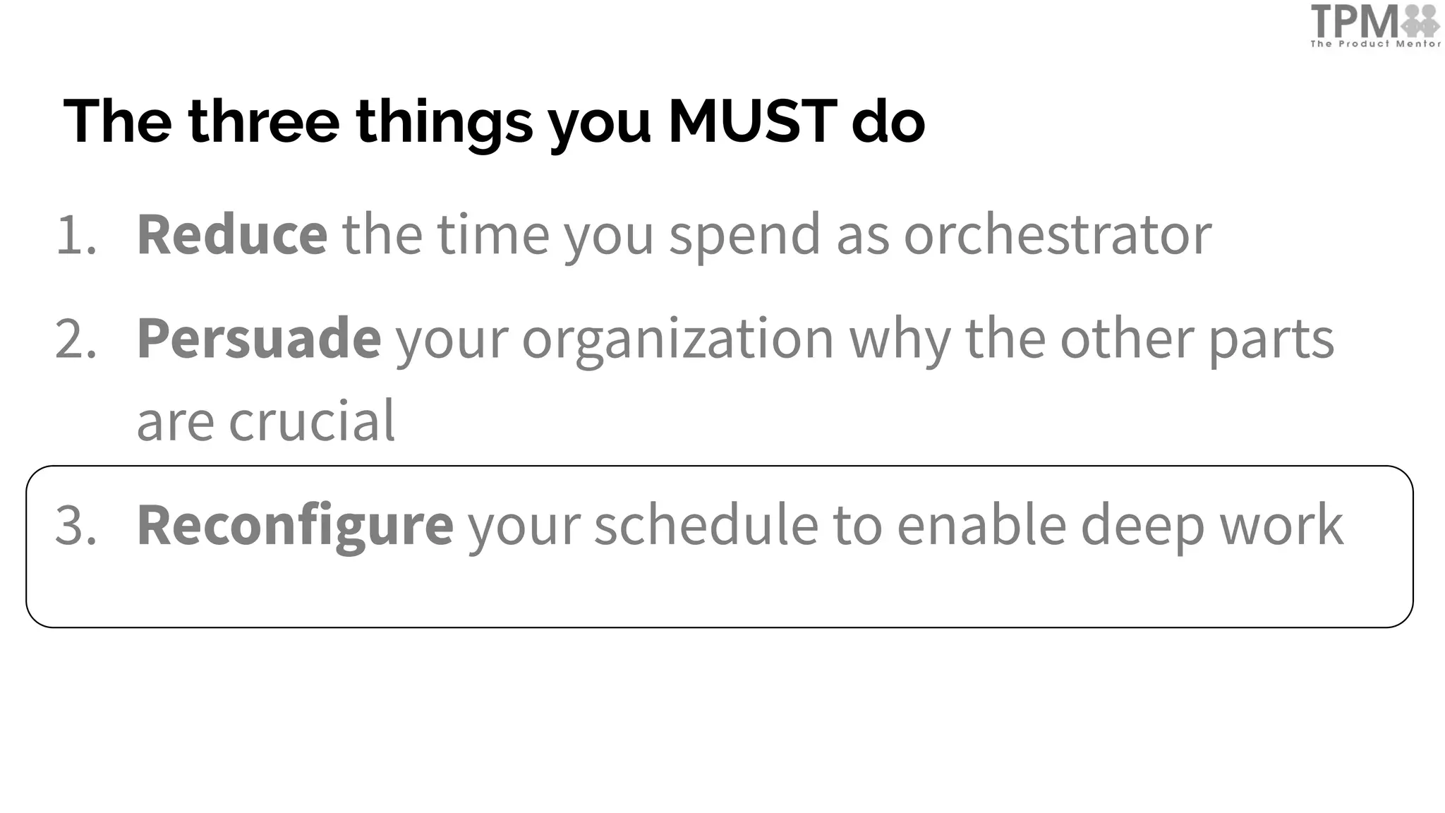 The three things you MUST do
1. Reduce the time you spend as orchestrator
2. Persuade your organization why the other parts
are crucial
3. Reconfigure your schedule to enable deep work
 