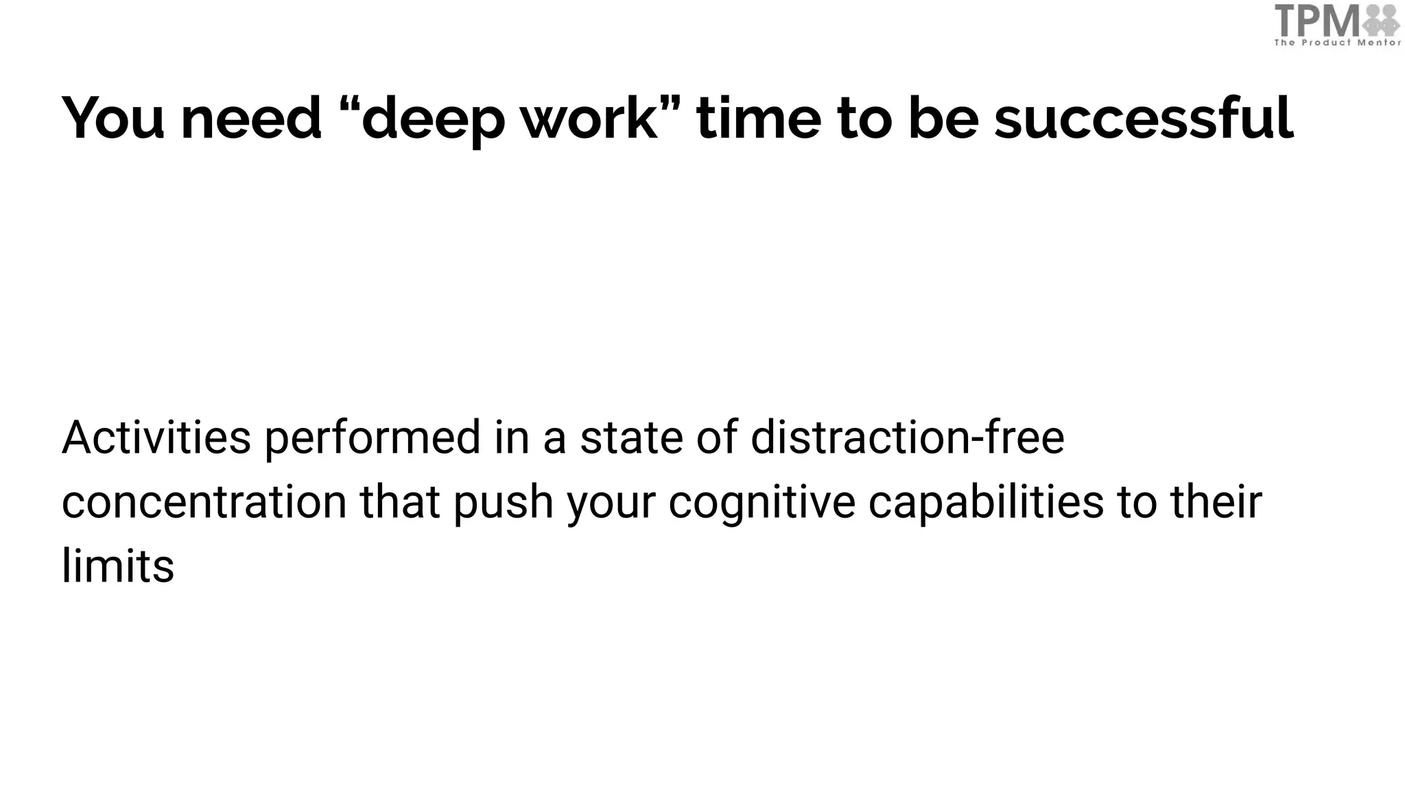 You need “deep work” time to be successful
Activities performed in a state of distraction-free
concentration that push your cognitive capabilities to their
limits
 
