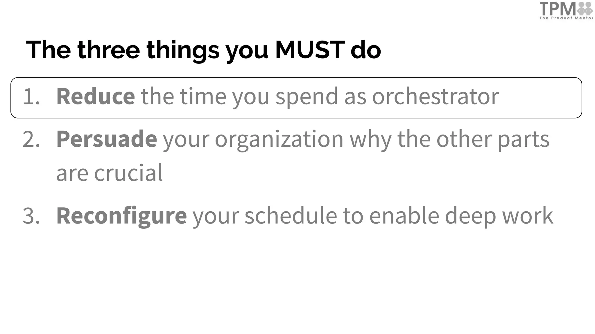 The three things you MUST do
1. Reduce the time you spend as orchestrator
2. Persuade your organization why the other parts
are crucial
3. Reconfigure your schedule to enable deep work
 