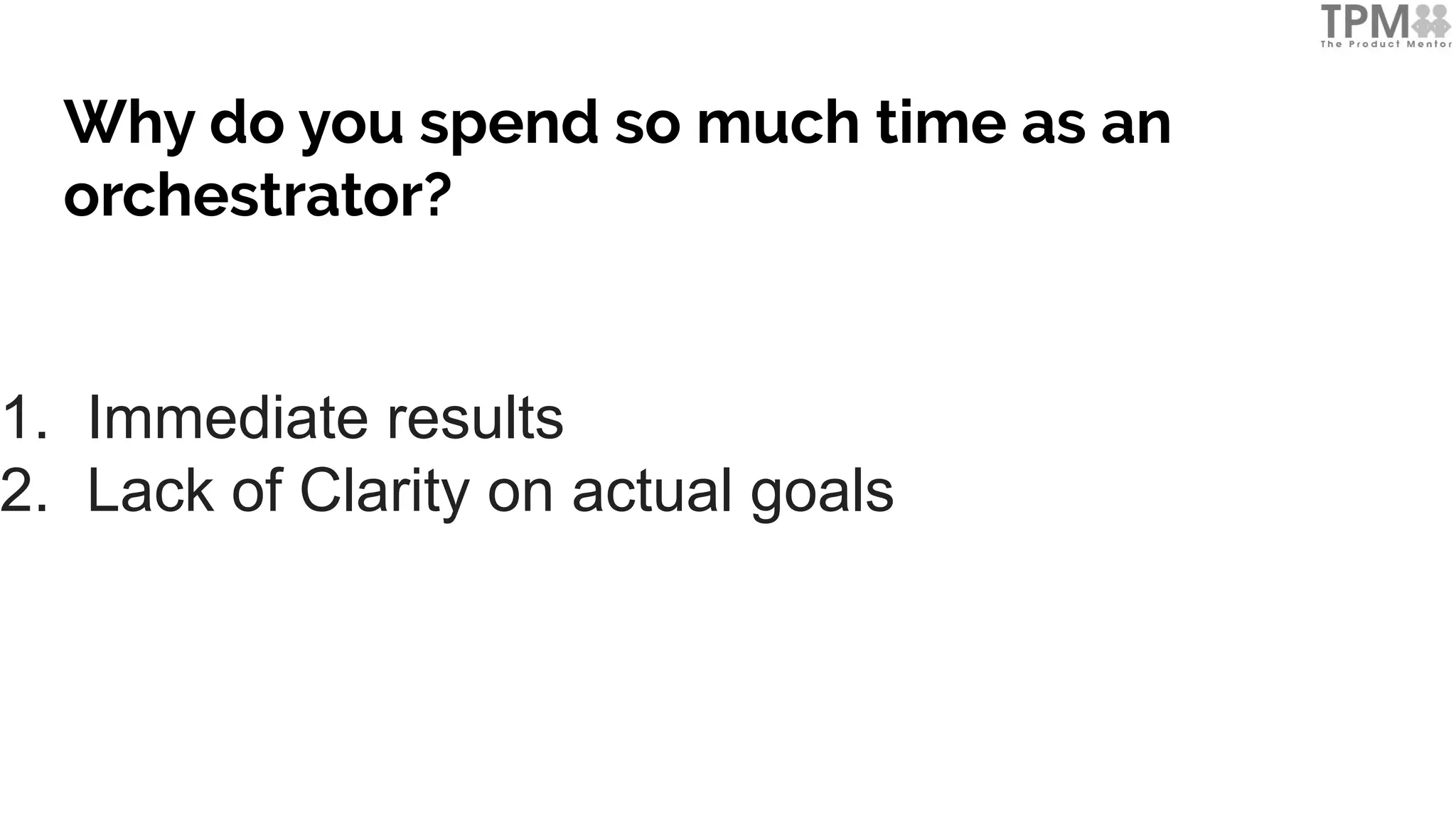 Why do you spend so much time as an
orchestrator?
1. Immediate results
2. Lack of Clarity on actual goals
 
