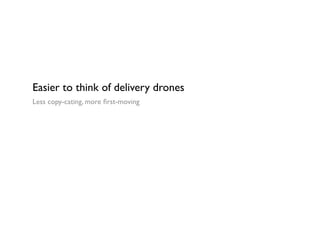 Easier to think of delivery drones
Less copy-cating, more ﬁrst-moving
 