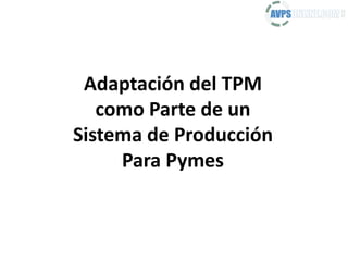Adaptación del TPM
como Parte de un
Sistema de Producción
Para Pymes
 