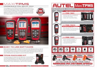 FEATURES COMPARISON CHART
do you have an autel tpms tool?
AUTEL.COM UPDATES PROVIDE THE LATEST TPMS DIAGNOSTIC COVERAGE, OE LEARNING
PROCEDURES AND THE ABILITY TO CLONE AND PROGRAM AUTEL MX-SENSORS
128x64
B/W Backlit Display
320x240
TFT Color Display
TS401 TS501 / TS601
4GB Class 4
SD Memory Card
INCLUDED
3.7VBuilt In Rechargeable
Li-Polymer
433Mhz
Receives Both Sensors
315MhzBattery Life
Conservation
Auto Power OffTool Resistant
REPLACEMENT UNIVERSAL AUTEL MX-SENSORS SOLD SEPARATELY
• ACTIVATE SENSORS & RETRIEVE DATA
• DISPLAY RELEARN PROCEDURES
• STEP BY STEP GRAPHIC DIRECTIONS
FOR OE RELEARN PROCEDURES
• AUTEL MX-SENSOR PROGRAMMING
• UPDATEABLE SOFTWARE
• INCLUDES SAME TS401 FEATURES PLUS
• OBD II INTERFACE TO EXTRACT TPMS CODES
• DETECT & DISPLAY TPMS SYSTEM FAULTS
• READ & CLEAR TPMS INFORMATION
• INCLUDES SAME TS501 FEATURES PLUS
• COMPLETE TPMS SYSTEM DIAGNOSTICS
• LIVE TPMS DATA STREAM
• ADJUST TIRE SIZE PLACARD VALUES
• GENERIC OBD II POWERTRAIN TESTING
OBDII CONNECTOR FOR TPMS DIAGNOSTICS
OBDII CONNECTOR FOR TPMS DIAGNOSTICS
MOST POWERFUL TPMS DIAGNOSTIC & SERVICE TOOL
PACKAGED AS KIT WITH 8 SENSORS
6 METAL STEM / 2 RUBBER STEM
MAXITPMS -TS601
MAXITPMS -TS501K
MAXITPMS -TS401
maxiTPMS
COMPREHENSIVE TPMS SERVICE TOOLS
easy to use software
tpms package kit
The TS501K package kit is a perfect All-In-One TPMS solution, combining the TS501
tool with eight Autel MX-Sensors for total TPMS service repair. An assortment of 6 metal
stem and 2 rubber stem MX-Sensors are included to insure you have all you need in
hand to replace 98 percent of all OE sensors. The TS501K offers the technician a
complete solution to vehicle TPMS diagnostics, relearn and sensor programming.
www.maxitpms.com
FREE
D
OWNLOAD
FREE
SO
FTWARE UPDAT
ES
FOREVER
Do you already own an Autel TPMS tool? Download FREE software updates for all
your Autel TPMS tools and your outdated tool will function like new! Autel.com updates
provide the latest TPMS diagnostic coverage, OE learning procedures and the ability
to clone and program Autel MX-Sensors. The full line of MaxiTPMS tools is specially
designed to activate any known OEM / Universal TPMS sensors, reprogram the Autel
MX-Sensors to the vehicle’s ECU, and turn off the TPMS warning light. Tool software
can be regularly updated for current vehicle coverage.
Multiple new features were designed and released for all three levels of Autel TPMS tools, making your diagnostic
service easier to navigate. The TS401 software can now program and relearn Autel MX-Sensors making this tool
an industry leader for value performance. The TS501 and TS601 updated TPMS status screen now easily shows
if the sensor battery needs to be replaced soon. All three tools provide a quick access to the faulty sensors and
deliver a TPMS diagnosis to help complete the service more effectively and efficiently.
DOWNLOAD FREE SOFTWARE UPDATES
315MHZ
METAL STEM
315MHZ
RUBBER STEM
433MHZ
METAL STEM
433MHZ
RUBBER STEM
www.autel.com
 