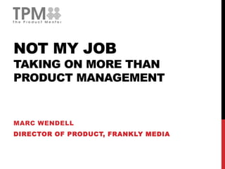 NOT MY JOB
TAKING ON MORE THAN
PRODUCT MANAGEMENT
MARC WENDELL
DIRECTOR OF PRODUCT, FRANKLY MEDIA
 
