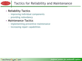 Tactics for Reliability and Maintenance

  • Reliability Tactics
        ▫ improving individual components
        ▫ providing redundancy
  • Maintenance Tactics
        ▫ implementing preventive maintenance
        ▫ increasing repair capabilities




© 2009 Factory Strategies Group LLC. All rights reserved.
                                                            . . . .preferred partner for sustainable systems .
                                                                                                      8
 