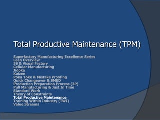 Total Productive Maintenance (TPM) Superfactory Manufacturing Excellence Series Lean Overview 5S & Visual Factory Cellular Manufacturing Jidoka Kaizen Poka Yoke & Mistake Proofing Quick Changeover & SMED Production Preparation Process (3P) Pull Manufacturing & Just In Time Standard Work Theory of Constraints Total Productive Maintenance Training Within Industry (TWI) Value Streams 