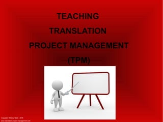 Copyright: ©Nancy Matis - 2016
www.translation-project-management.com
TEACHING
TRANSLATION
PROJECT MANAGEMENT
(TPM)
 