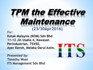TPM the Effective
Maintenance
(23/30Apr2016)
For:
Kotak Malaysia (KOM) Sdn Bhd
11-12 Jln Usaha 4, Kawasan
Perindustrian, 75450,
Ayer Keroh, Melaka Darul Azim.
Presented by:
Timothy Wooi
ITS Management Sdn Bhd
 