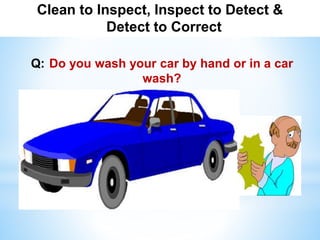 Clean to Inspect, Inspect to Detect &
Detect to Correct
Q: Do you wash your car by hand or in a car
wash?
 