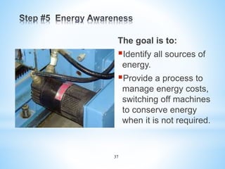37
The goal is to:
Identify all sources of
energy.
Provide a process to
manage energy costs,
switching off machines
to conserve energy
when it is not required.
e
 