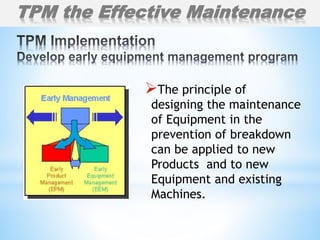 The principle of
designing the maintenance
of Equipment in the
prevention of breakdown
can be applied to new
Products and to new
Equipment and existing
Machines.
TPM the Effective Maintenance
 