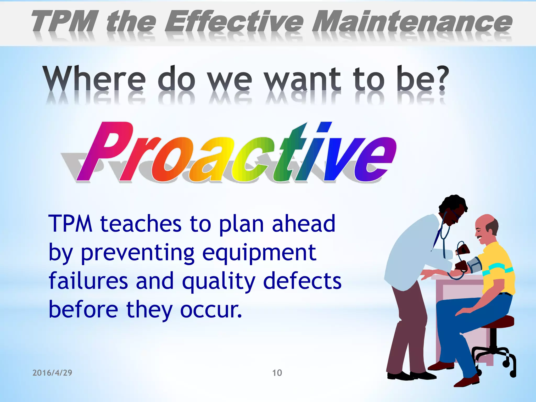 2016/4/29 10
TPM teaches to plan ahead
by preventing equipment
failures and quality defects
before they occur.
TPM the Effective Maintenance
 