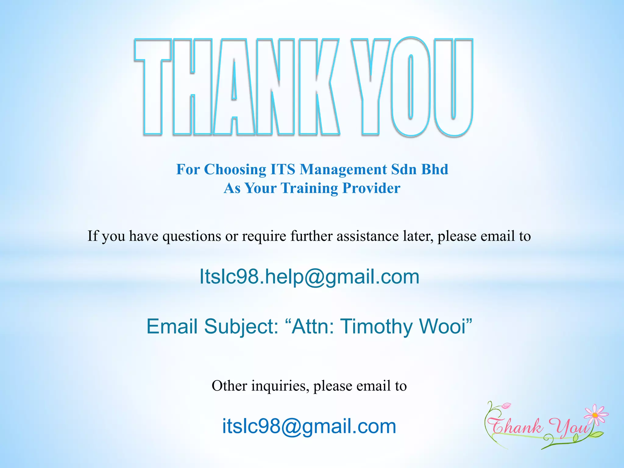 For Choosing ITS Management Sdn Bhd
As Your Training Provider
If you have questions or require further assistance later, please email to
Itslc98.help@gmail.com
Email Subject: “Attn: Timothy Wooi”
Other inquiries, please email to
itslc98@gmail.com
 