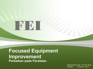 FEI
Focused Equipment
Improvement
Perbaikan pada Peralatan
                           Diterjemahkan oleh : PYI CIC Dept
                           Updated     : October 4th 2011
 