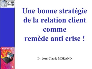 Une bonne stratégie de la relation client comme remède anti crise ! Dr. Jean-Claude MORAND 