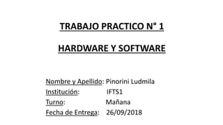 TRABAJO PRACTICO N° 1
HARDWARE Y SOFTWARE
Nombre y Apellido: Pinorini Ludmila
Institución: IFTS1
Turno: Mañana
Fecha de Entrega: 26/09/2018
 